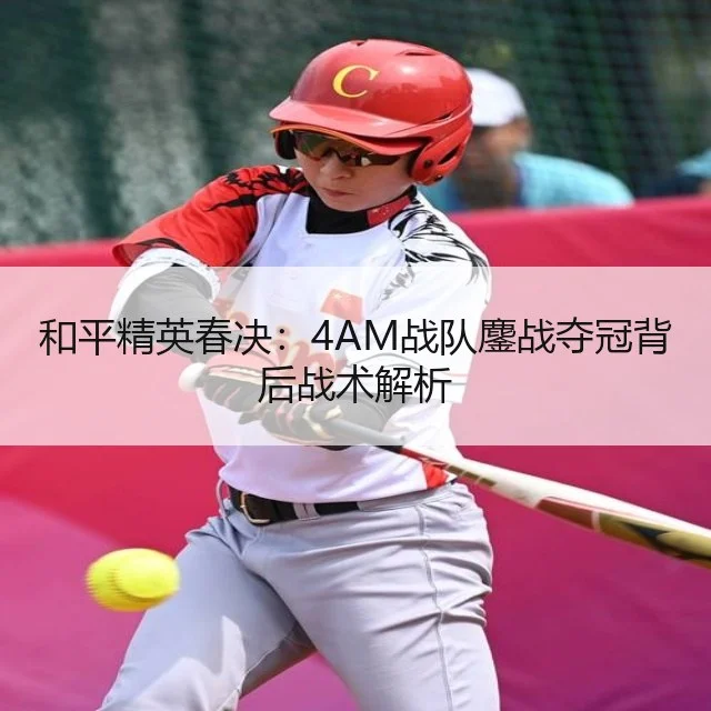和平精英春决：4AM战队鏖战夺冠背后战术解析