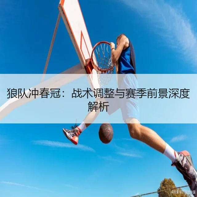 狼队冲春冠:战术调整与赛季前景深度解析