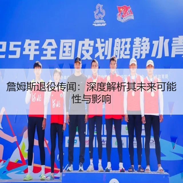 詹姆斯退役传闻：深度解析其未来可能性与影响