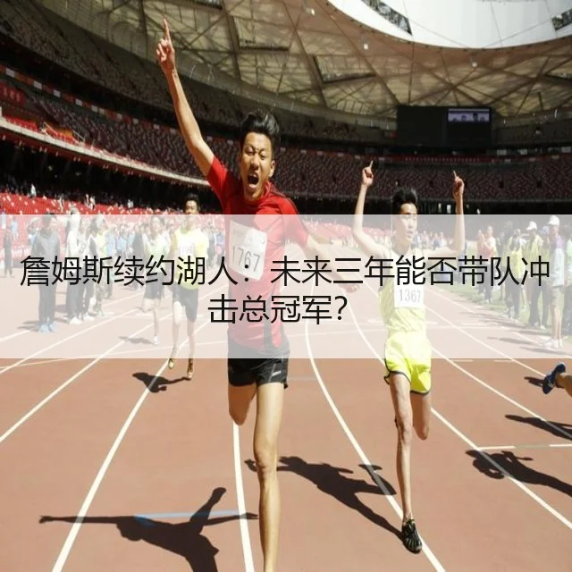 詹姆斯续约湖人:未来三年能否带队冲击总冠军?