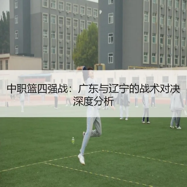 中职篮四强战:广东与辽宁的战术对决深度分析
