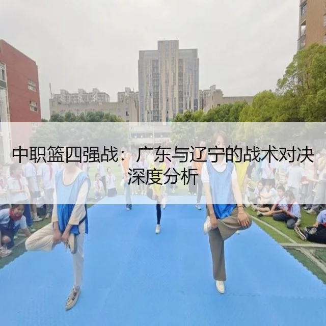 中职篮四强战：广东与辽宁的战术对决深度分析